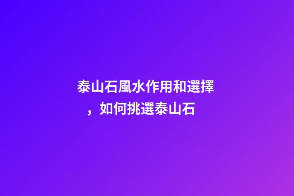 泰山石風水作用和選擇，如何挑選泰山石